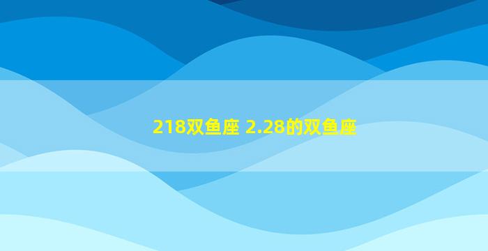 218双鱼座 2.28的双鱼座